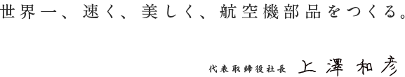 世界一、速く、美しく、航空機部品をつくる 代表取締役社長/上澤 和彦