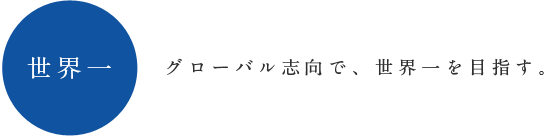 世界一：グローバル志向で、世界一を目指す。