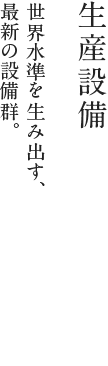 生産設備：世界水準を生み出す、最新の設備群。