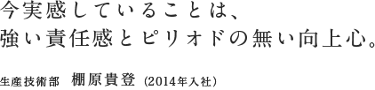 今実感していることは、強い責任感とピリオドの無い向上心。／生産技術部  棚原貴登（2014年入社）