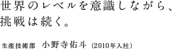 世界のレベルを意識しながら、挑戦は続く。生産技術部／小野寺佑斗（2010年入社）