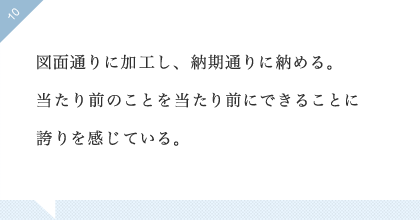 10:図面通りに加工し、納期通りに納める。当たり前のことを当たり前にできることに誇りを感じている。