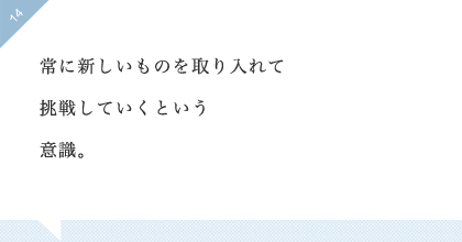 14:常に新しいものを取り入れて挑戦していくという意識。