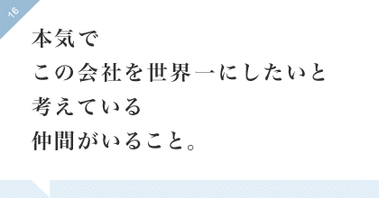 16:本気でこの会社を世界一にしたいと考えている仲間がいること。